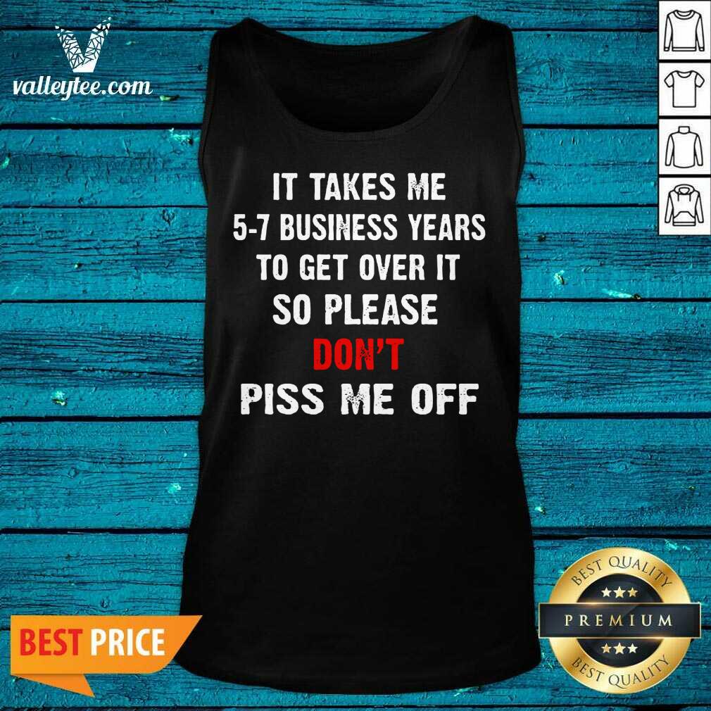 I Takes Me 5 7 Business Years To Get Over It So Please Don'T Plss Me Off Shirt - Image 4