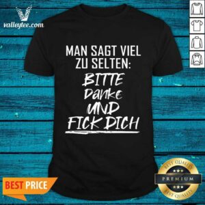 Man Sagt Viel Zu Selten Bitte Danke Und Fick Dich Shirt