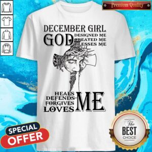 December Girl God Designed Me Created Me Blesses Me Heals Defends Forgives Loves Me Heals Defends Forgives Loves Me Jesus Shirt