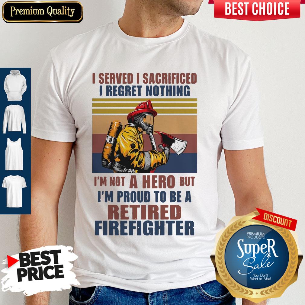 I Served I Sacrificed I Regret Nothing I'm Not Hero Retired Firefighter Shirt