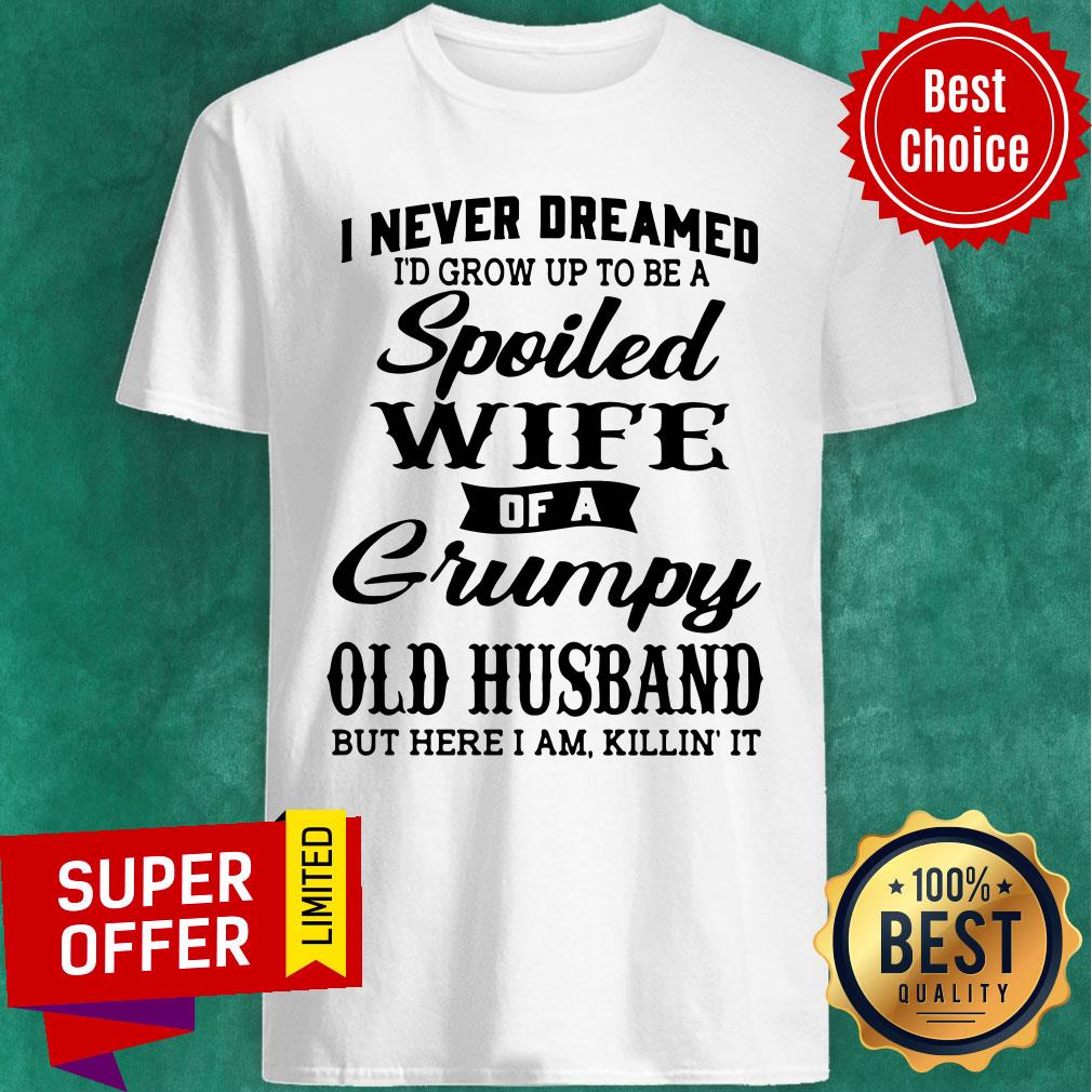 Top I Never Dreamed I'd Grow Up To Be A A Spoiled Wife Of A Grumpy Old Husband Shirt