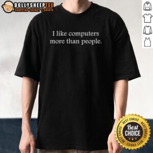 Hot I Like Computers More Than People T-Shirt