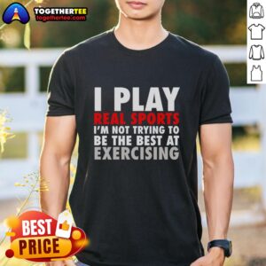 Pretty I Play Real Sports I'm Not Trying To Be The Best At Exercising T-Shirt