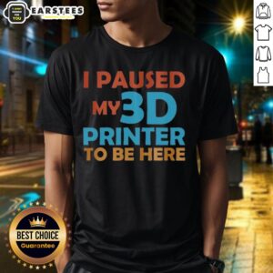 Top I Paused My 3d Printer To Be Here T-Shirt
