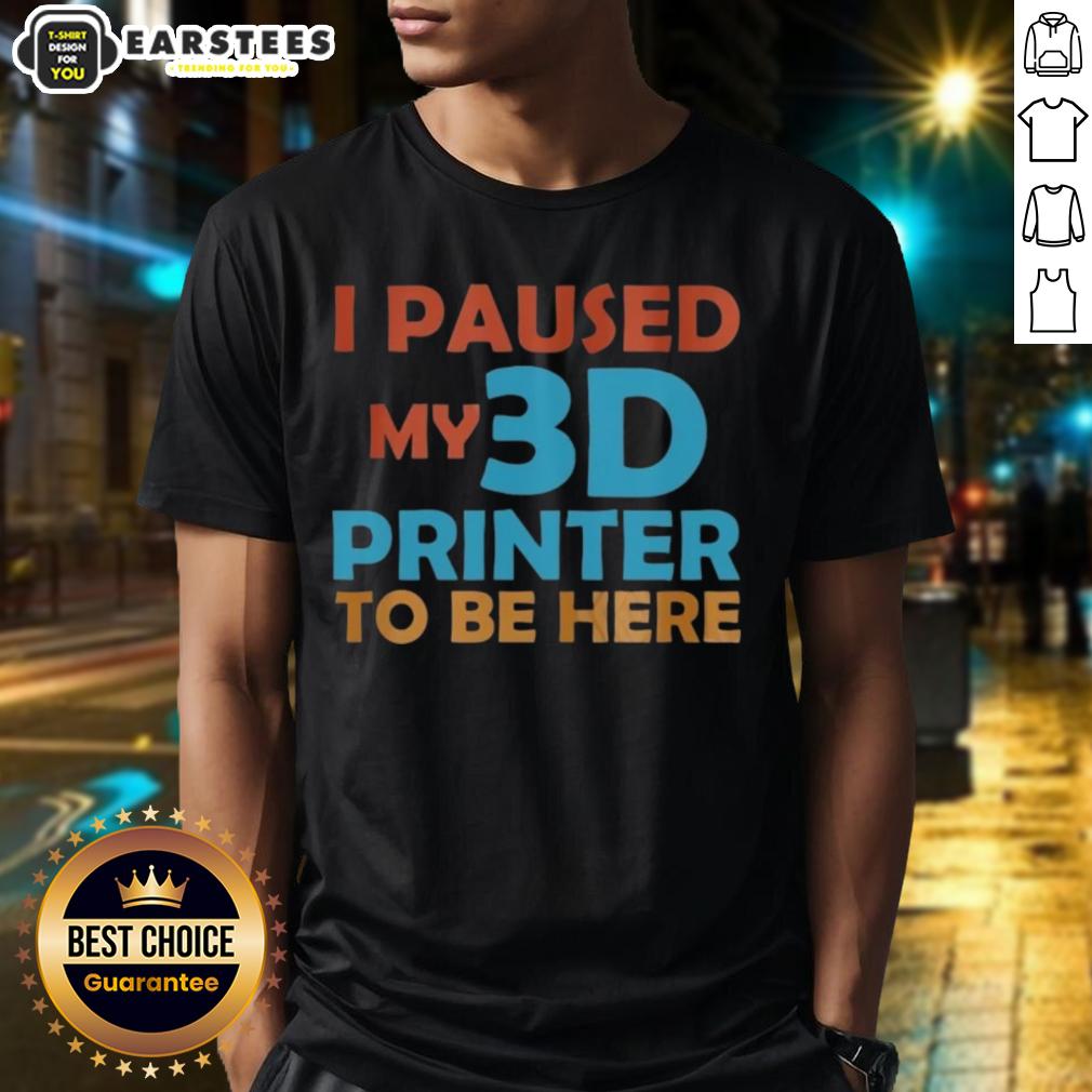 Top I Paused My 3d Printer To Be Here T-Shirt