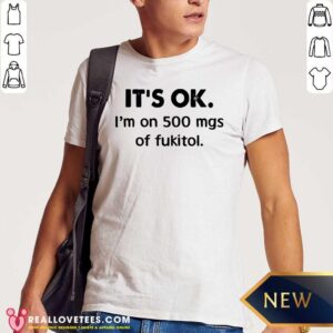 Perfect It’s Ok I’m On 500 Mgs Of Fukitol Shirt