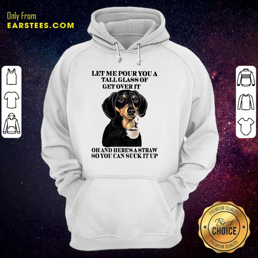 Dog Let Me Pour You A Tall Glass Of Get Over It Oh And Here's A Straw So You Can Suck It Up Shirt - Image 4