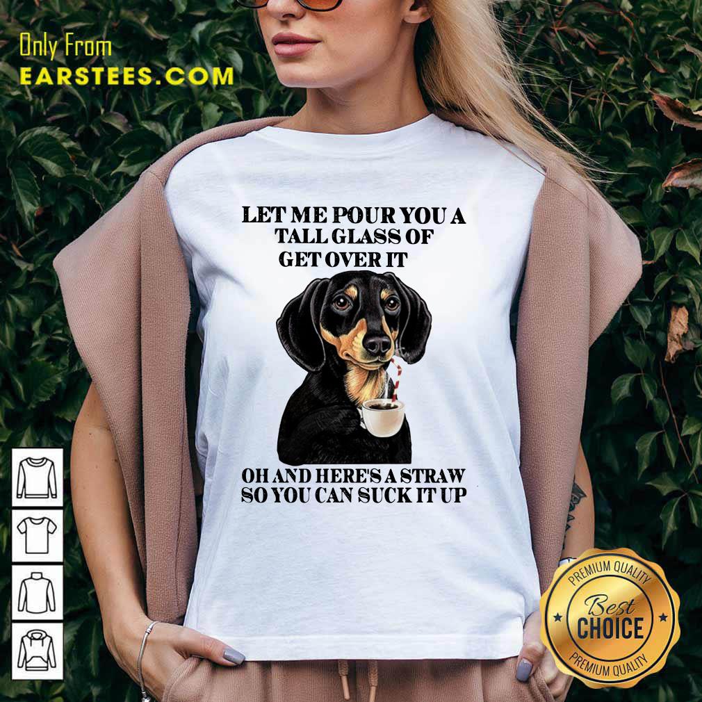 Dog Let Me Pour You A Tall Glass Of Get Over It Oh And Here's A Straw So You Can Suck It Up Shirt - Image 3