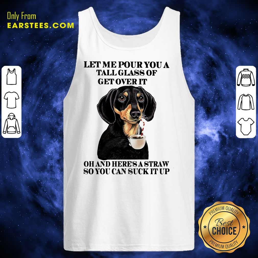 Dog Let Me Pour You A Tall Glass Of Get Over It Oh And Here's A Straw So You Can Suck It Up Shirt - Image 2