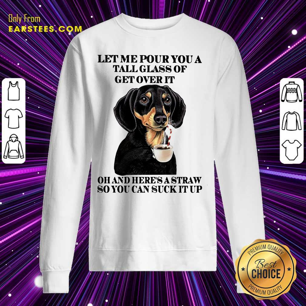 Dog Let Me Pour You A Tall Glass Of Get Over It Oh And Here's A Straw So You Can Suck It Up Shirt - Image 5