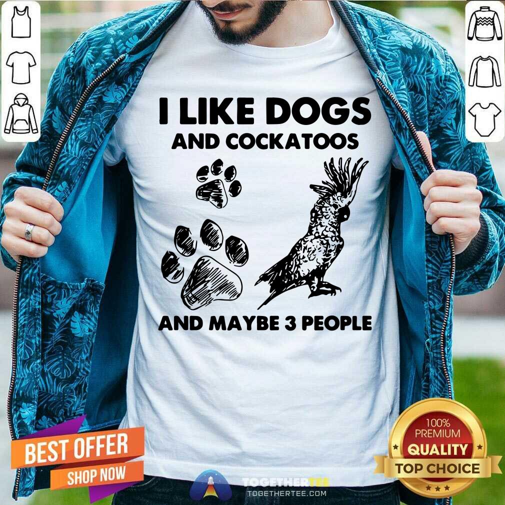 I Like Dogs And Cockatoos And Maybe 3 People Shirt