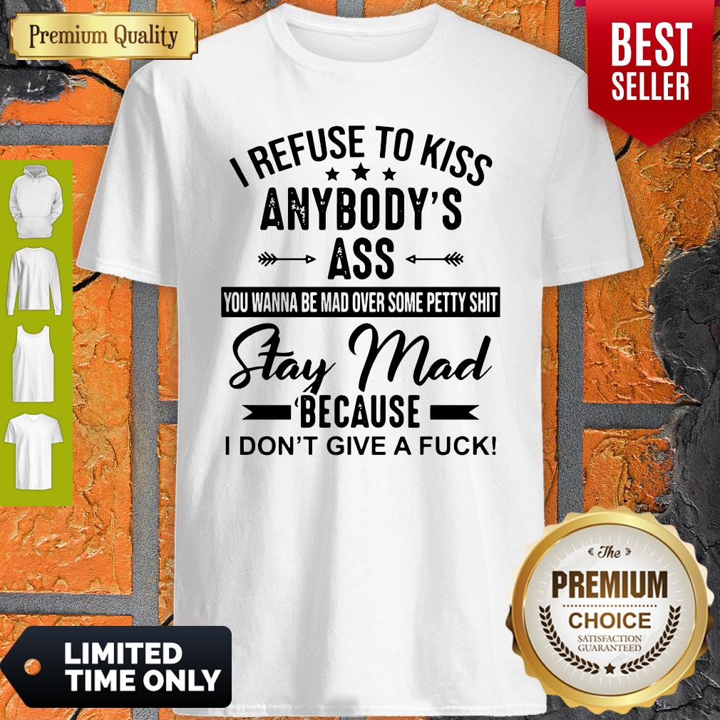 Funny I Refuse To Kiss Anybodys Ass Stay Mad Because I Dont Give A Fuck Shirt