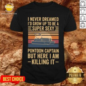 Top I Never Dreamed I’d Grow Up To Be A Super Sexy Pontoon Captain But Here I Am Killing It Vintage Shirt