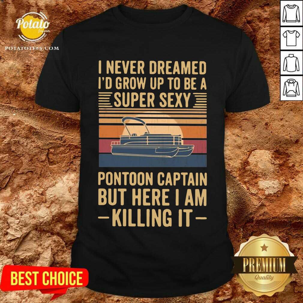 Top I Never Dreamed I’d Grow Up To Be A Super Sexy Pontoon Captain But Here I Am Killing It Vintage Shirt
