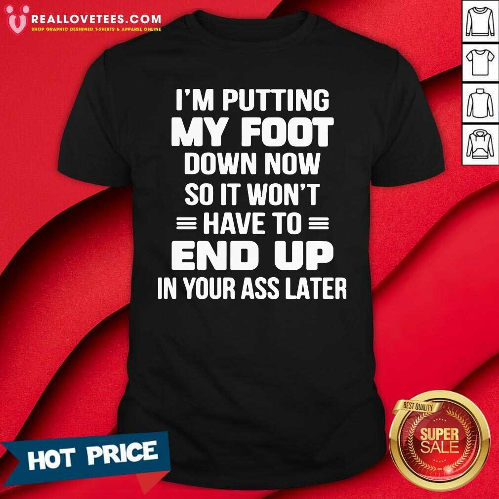 Prettty I’m Putting My Foot Down Now So It Wont Have To End Up In Your Ass Later Shirt