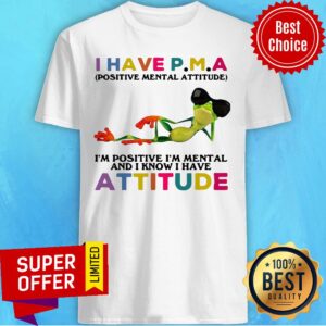 I Have P.M.A Positive Mental Attitude I’m Positive I’m Mental And I Know I Have Attitude Shirt