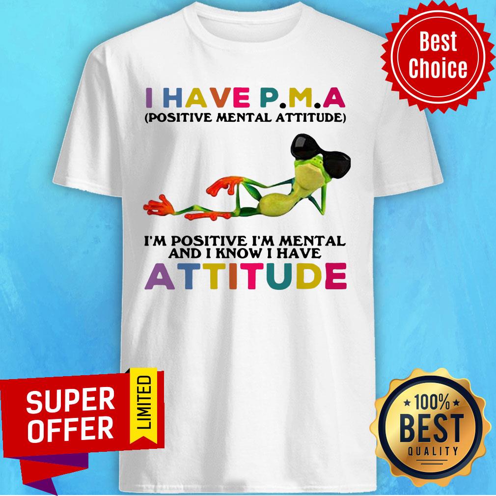 I Have P.M.A Positive Mental Attitude I’m Positive I’m Mental And I Know I Have Attitude Shirt
