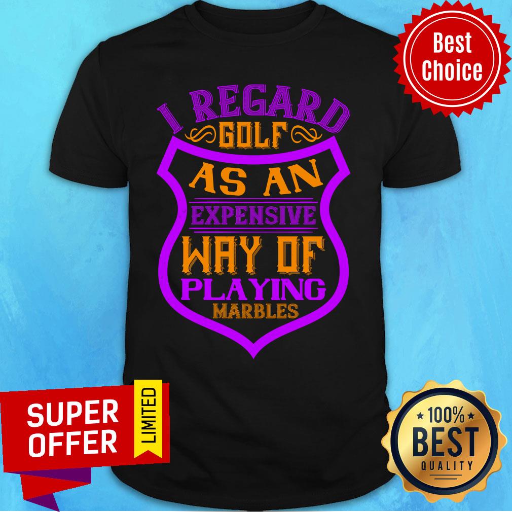 I Regard Golf As An Expensive Way Of Playing Marbles Shirt