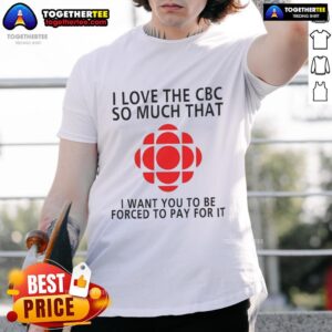 Official I Love The CBC So Much That I Want You To Be Forced To Pay For It T-Shirt