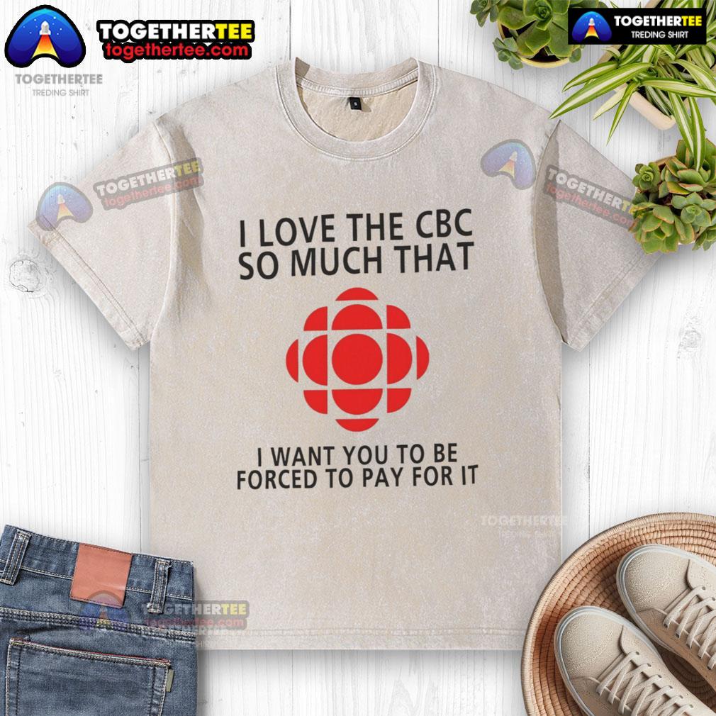 Official I Love The CBC So Much That I Want You To Be Forced To Pay For It T-Shirt - Image 6