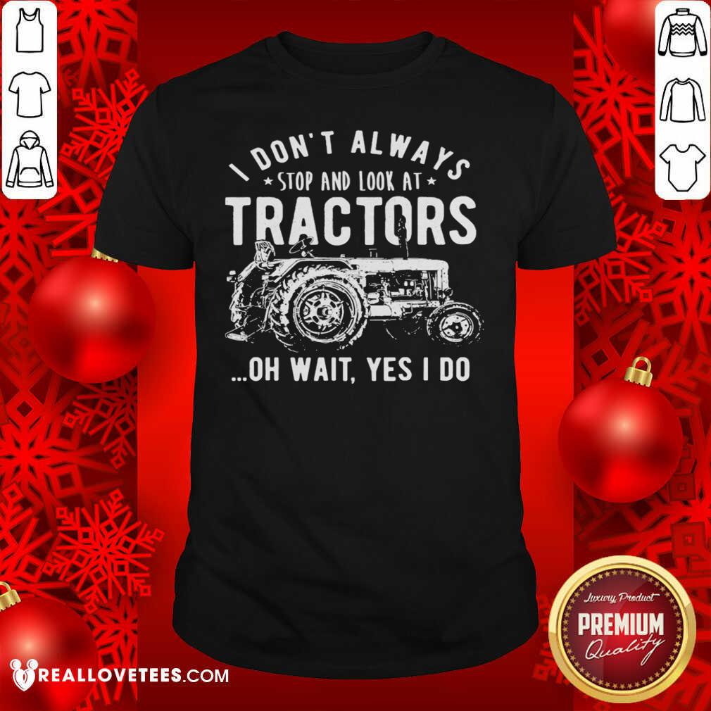Nice I Don’t Always Stop Look At Tractors Tractor Oh Wait Yes I Do Shirt