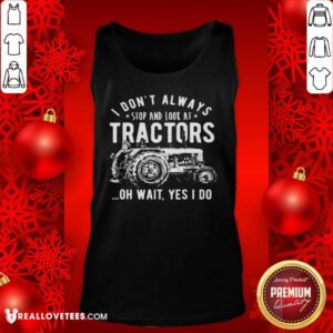 Alternative view of Nice I Don’t Always Stop Look At Tractors Tractor Oh Wait Yes I Do Shirt