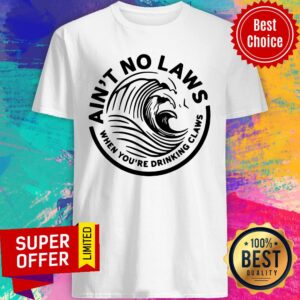 Ain't No Laws When You're Drinking Claws Shirt