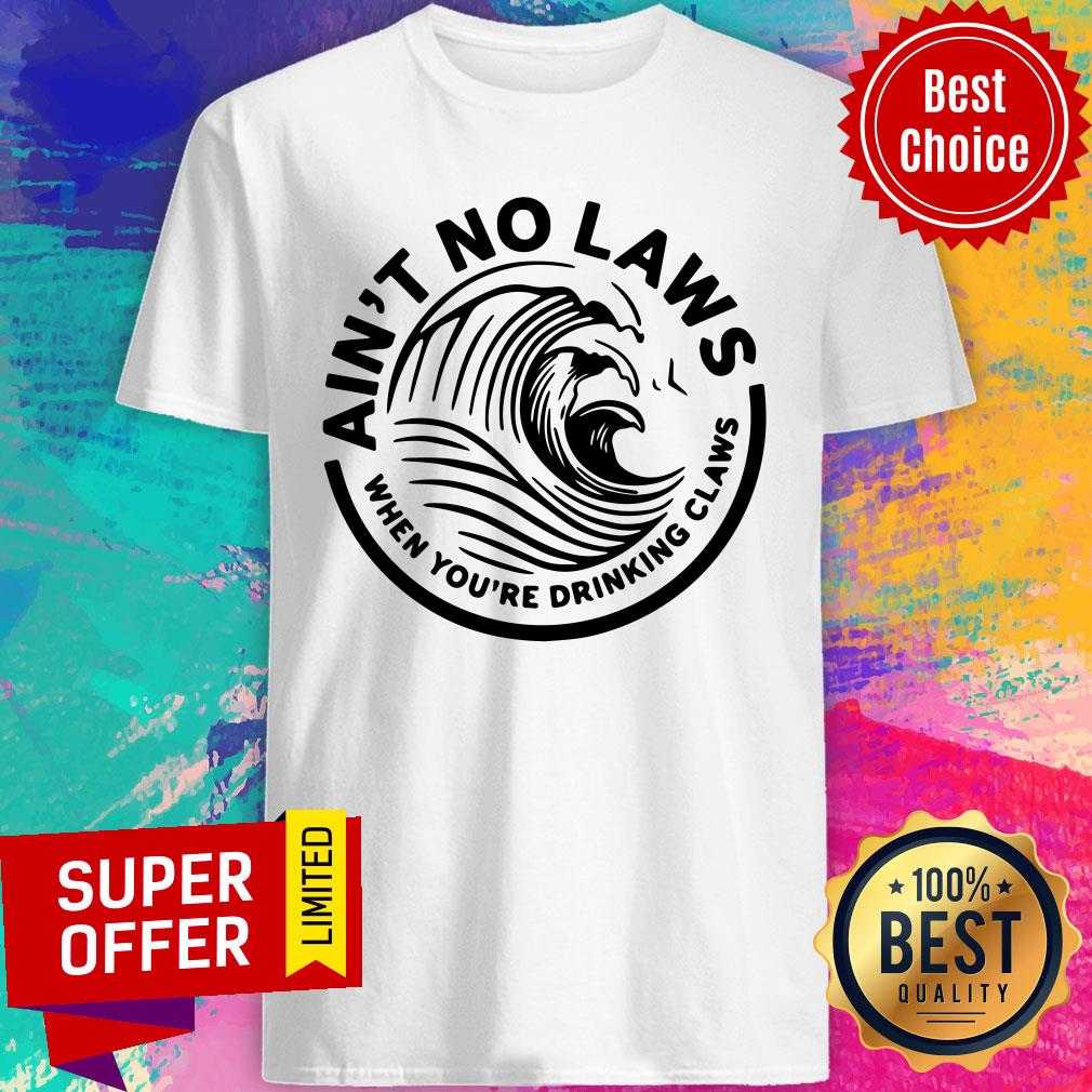 Ain't No Laws When You're Drinking Claws Shirt