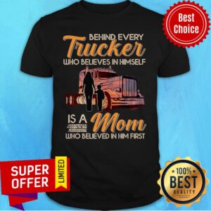Behind Every Trucker Who Believes In Himself Is A Mom Who Believed In Him First Shirt