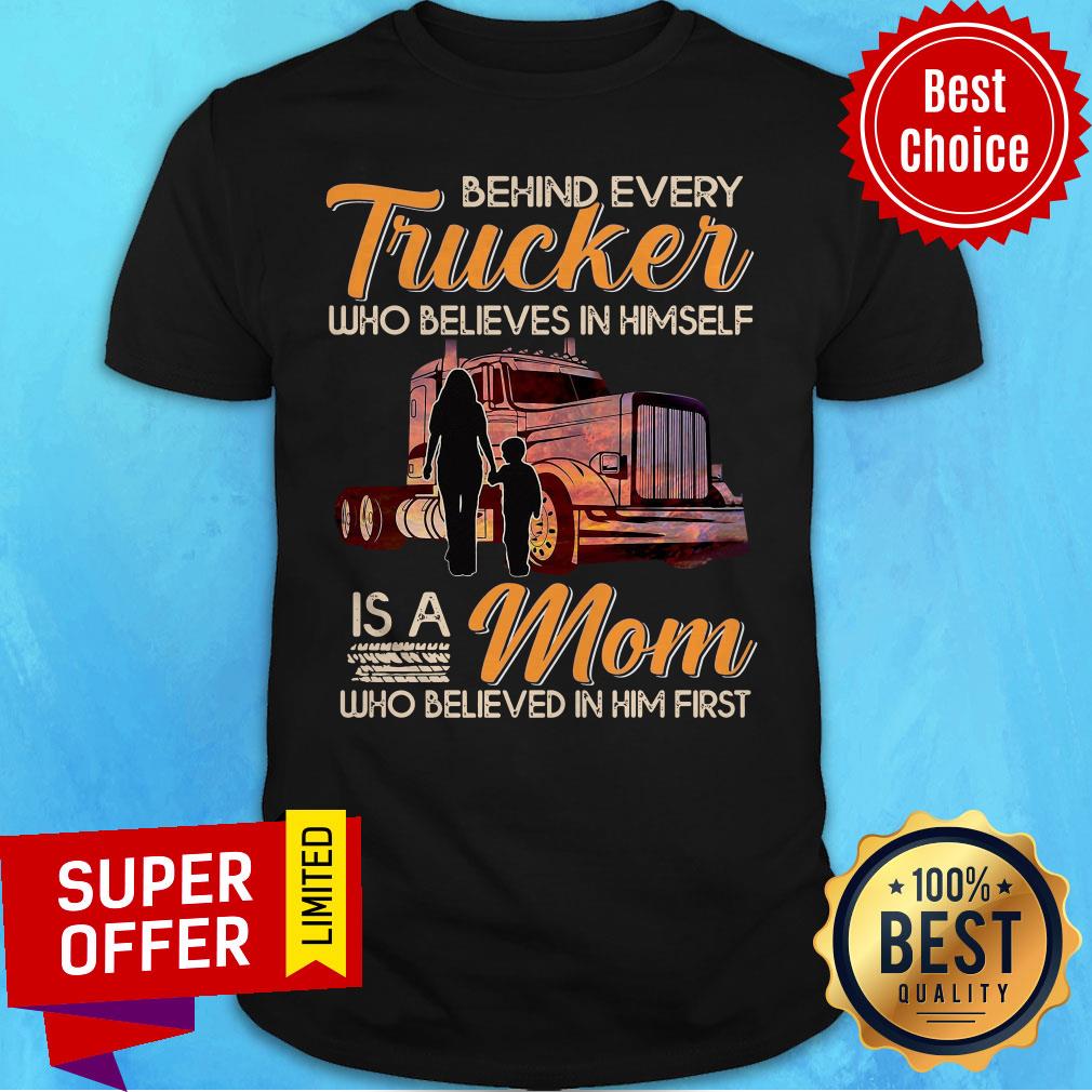 Behind Every Trucker Who Believes In Himself Is A Mom Who Believed In Him First Shirt
