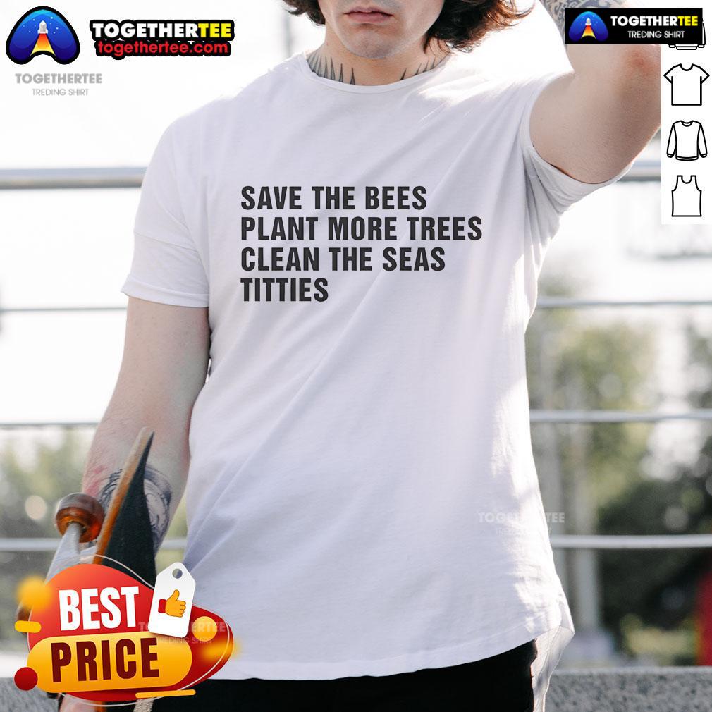 Nice Save The Bees Plant More Trees Clean The Seas Titties T-Shirt