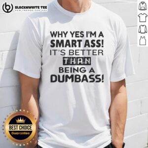 Pretty Why Yes I'm A Smart Ass It's Better Than Being A Dumbass T-Shirt