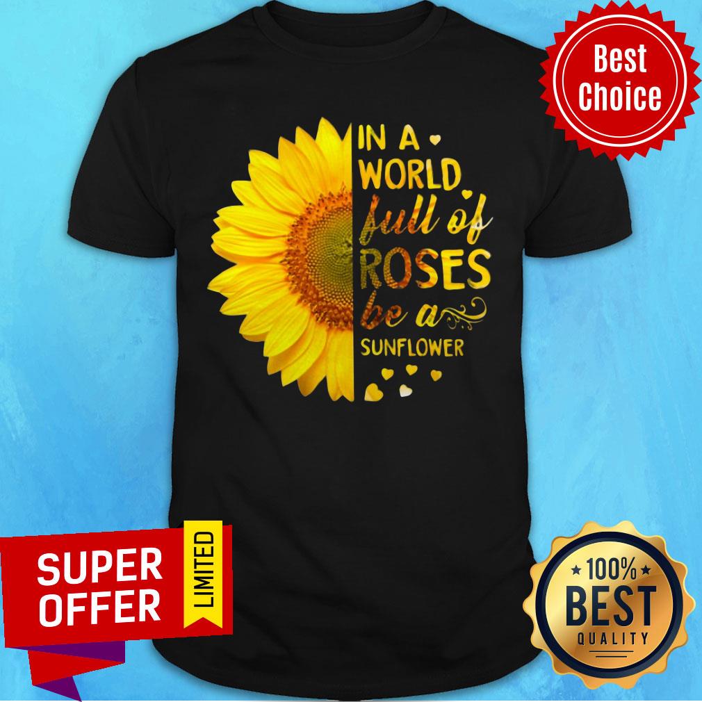 In A World Full Of Roses Be A Sunflower Shirt