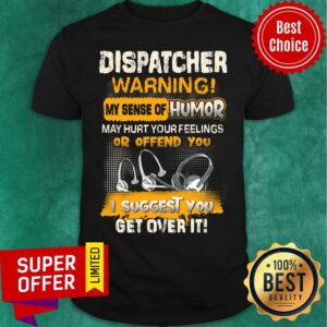 Dispatcher Warning Sense Of Humor Of Offend You Suggest You Get Over It Shirt