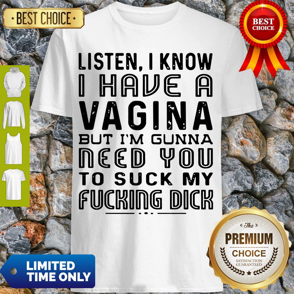 Listen I Know I Have A Vagina But I’m Gunna Need You To Suck My Fucking Dick Shirt