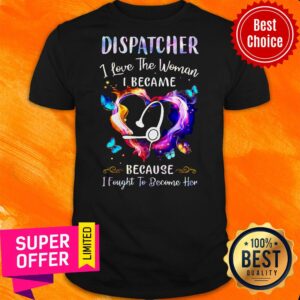 Nurse Dispatcher I Love The Woman I Became Because Fought To Become Her Shirt