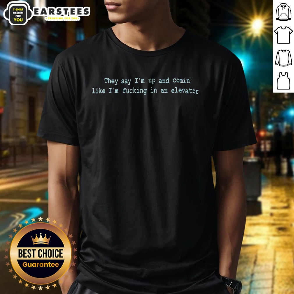 Pretty They Say Im Up And Comin Like Im Fucking In An Elevator Shirt