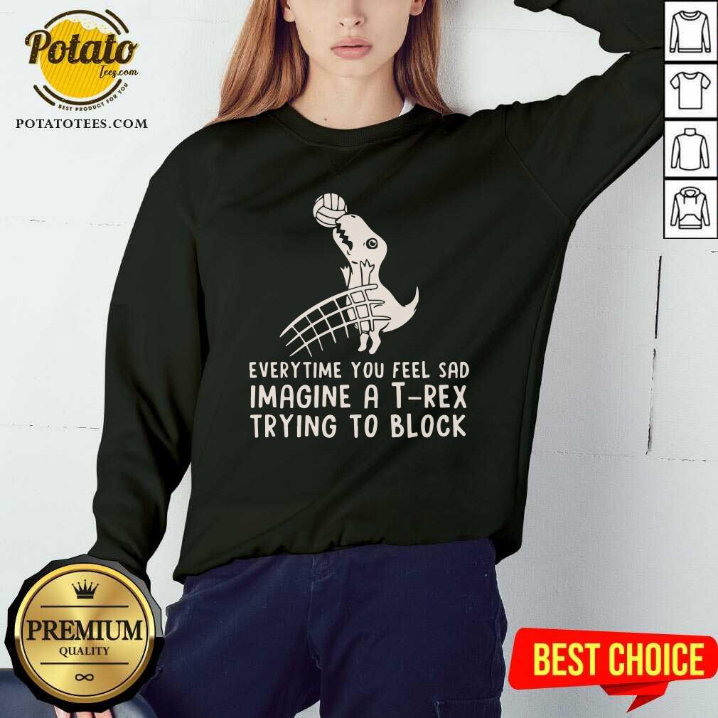 Everytime You Feel Sad Imagine A T Rex Trying To Block Shirt - Image 3