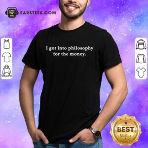 I Got Into Philosophy For The Money Shirt