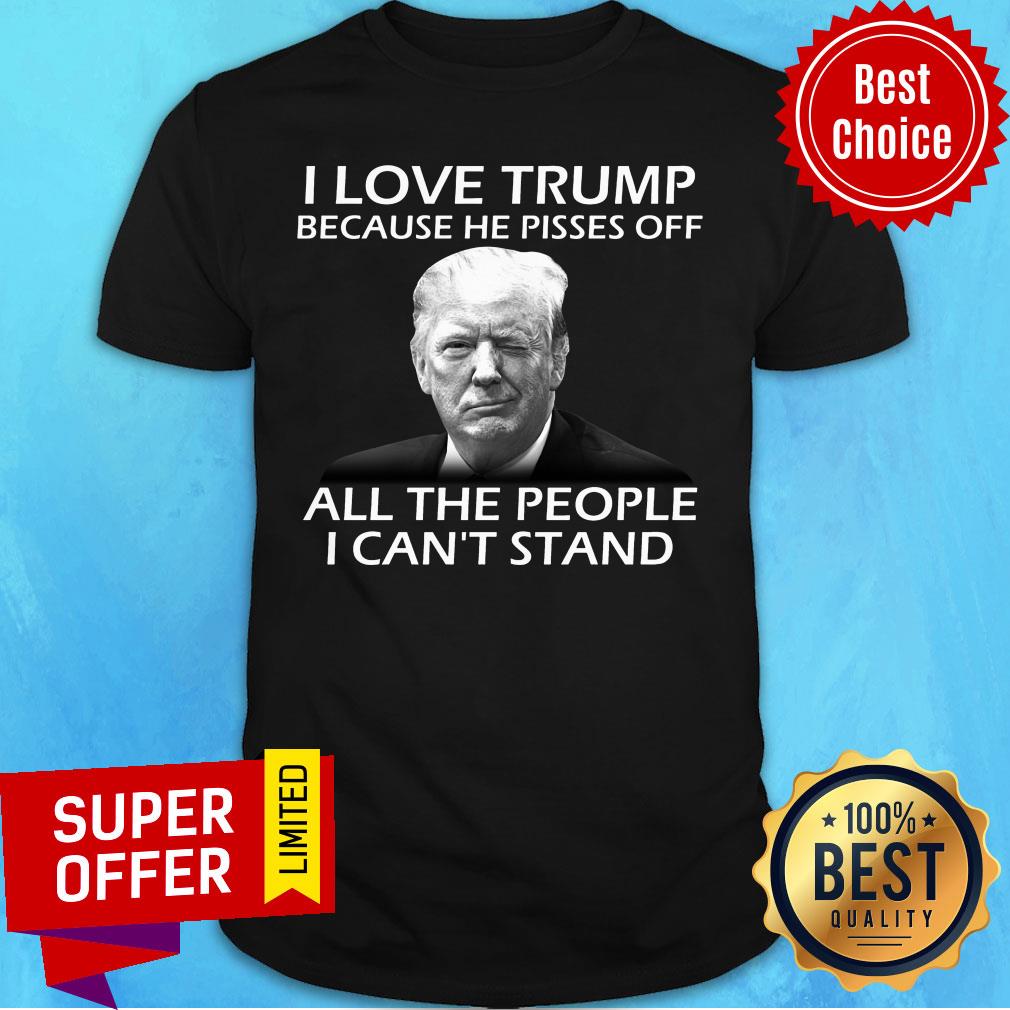 I Love Trump Because He Pisses Off All The People I Can't Stand Shirt