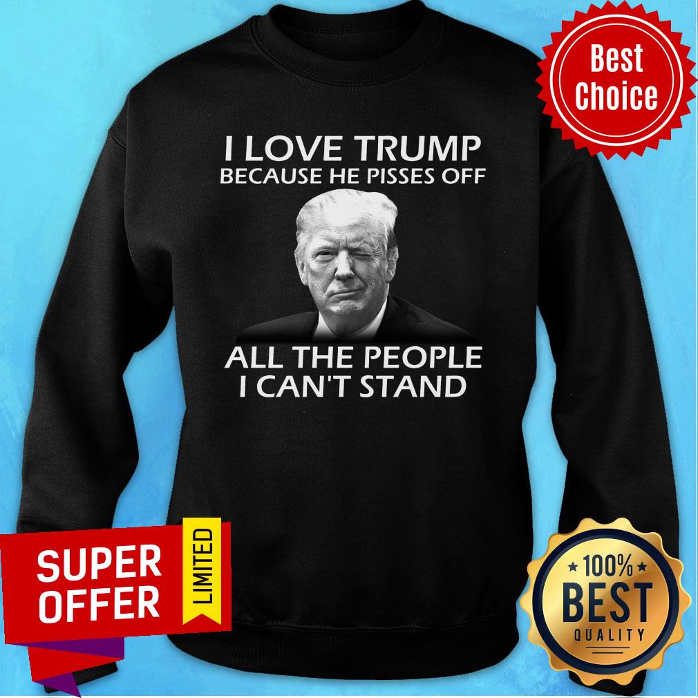 I Love Trump Because He Pisses Off All The People I Can't Stand Shirt - Image 5