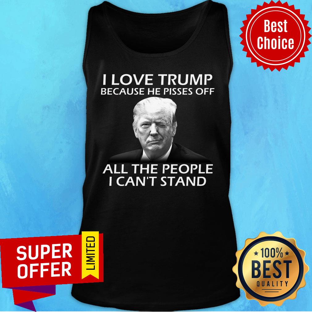 I Love Trump Because He Pisses Off All The People I Can't Stand Shirt - Image 4