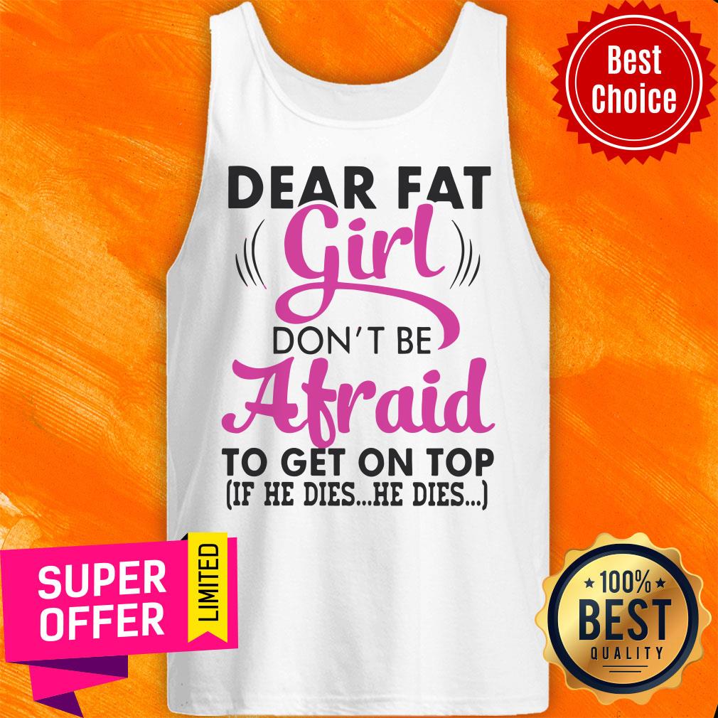 Funny Dear Fat Girl Don’t Be Afraid To Get On Top Shirt - Image 4