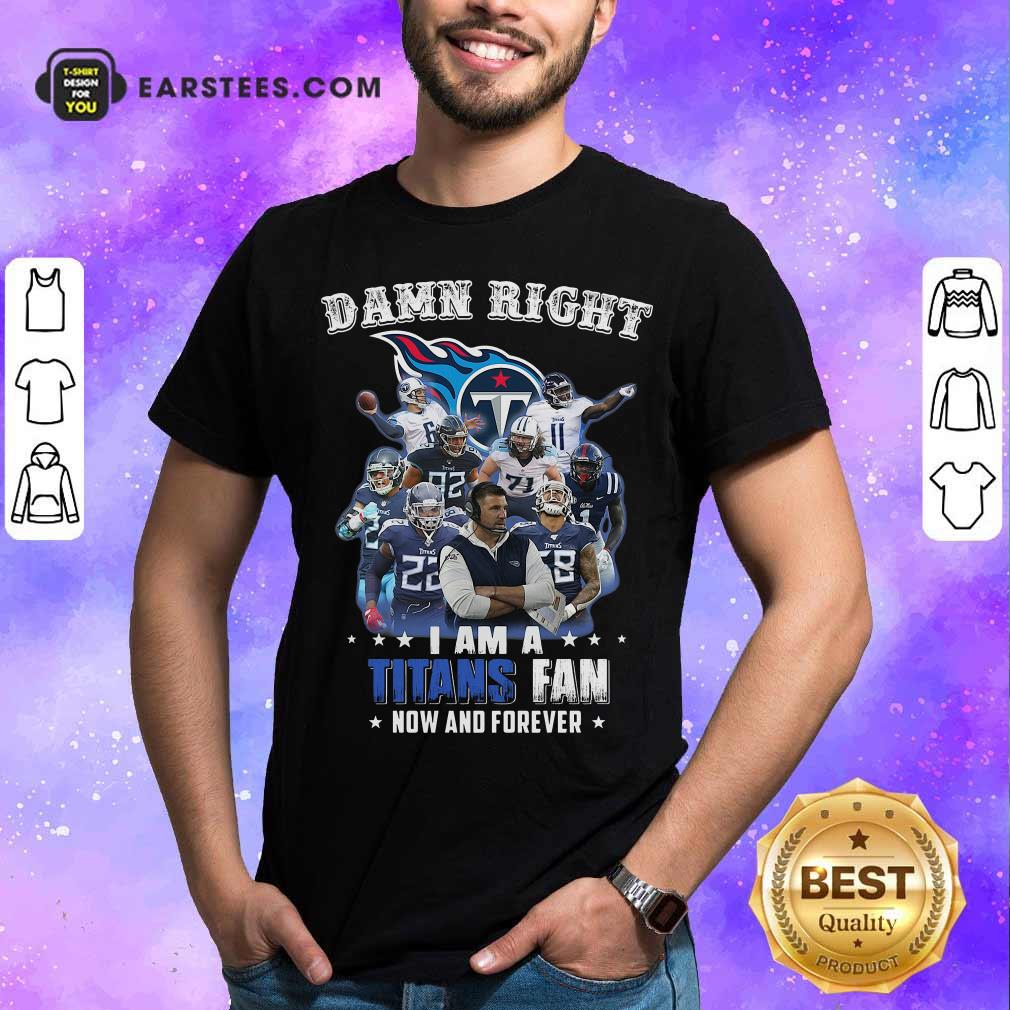 Official Damn Right I Am A Tennessee Titans Fan Now And Forever Shirt
