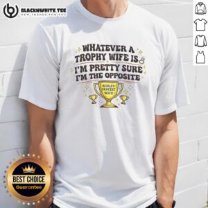 Nice Whatever A Trophy Wife Is I'm Pretty Sure I'm The Opposite T-Shirt