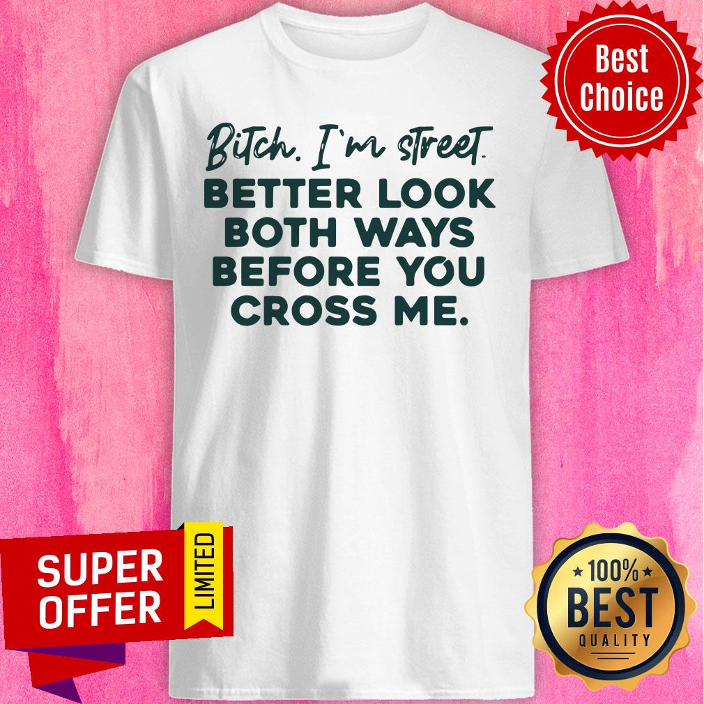 Bitch I'm Street Better Look Both Ways Before You Cross Me Shirt