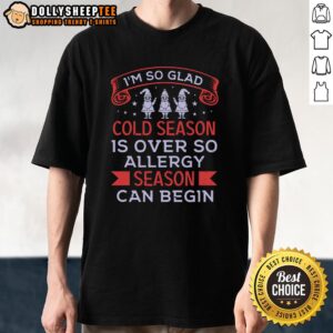 Happy I'm So Glad Cold Season Is Over So Allergy Season Can Begin T-Shirt