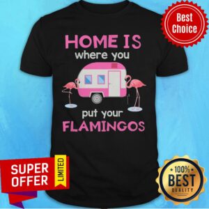 Home Is Where You Put Your Flamingos Shirt