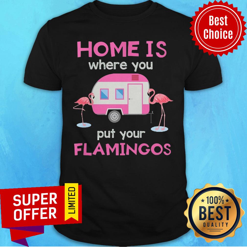Home Is Where You Put Your Flamingos Shirt
