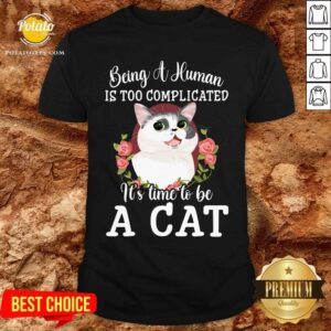 Being A Human Is Too Complicated It'S Time To Be Cat Shirt